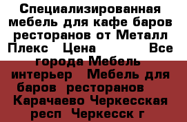 Специализированная мебель для кафе,баров,ресторанов от Металл Плекс › Цена ­ 5 000 - Все города Мебель, интерьер » Мебель для баров, ресторанов   . Карачаево-Черкесская респ.,Черкесск г.